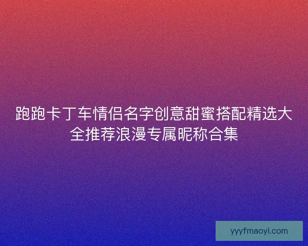跑跑卡丁车情侣名字创意甜蜜搭配精选大全推荐浪漫专属昵称合集