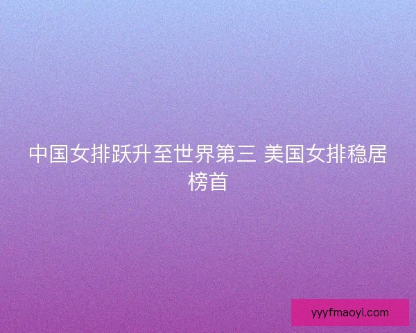 中国女排跃升至世界第三 美国女排稳居榜首