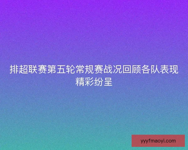 排超联赛第五轮常规赛战况回顾各队表现精彩纷呈