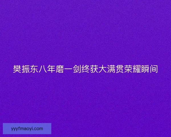 樊振东八年磨一剑终获大满贯荣耀瞬间