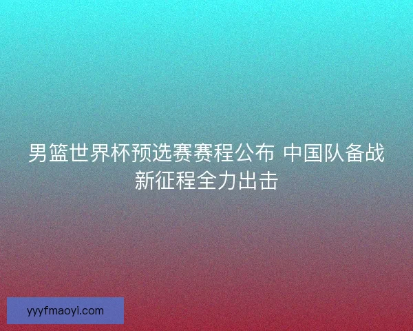 男篮世界杯预选赛赛程公布 中国队备战新征程全力出击