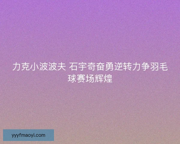 力克小波波夫 石宇奇奋勇逆转力争羽毛球赛场辉煌