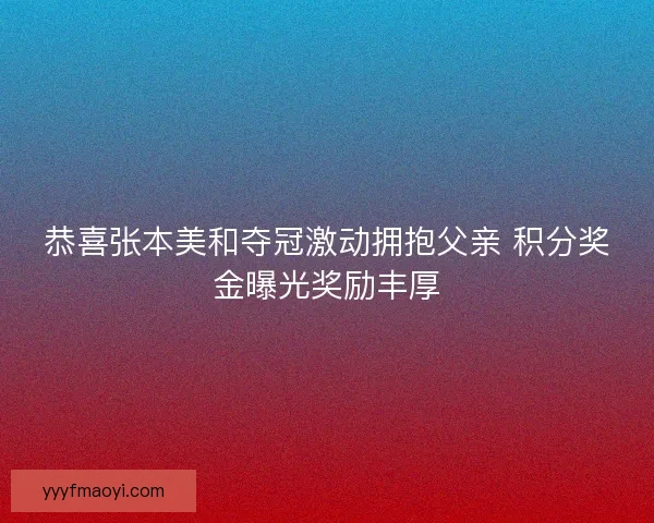 恭喜张本美和夺冠激动拥抱父亲 积分奖金曝光奖励丰厚