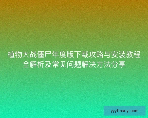 植物大战僵尸年度版下载攻略与安装教程全解析及常见问题解决方法分享