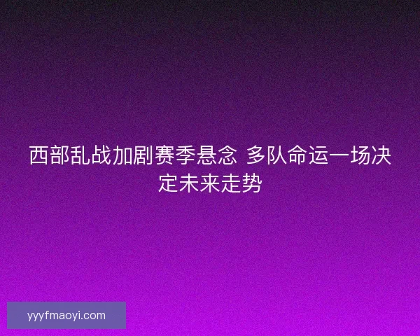 西部乱战加剧赛季悬念 多队命运一场决定未来走势