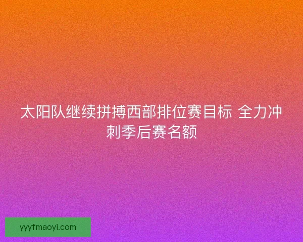 太阳队继续拼搏西部排位赛目标 全力冲刺季后赛名额