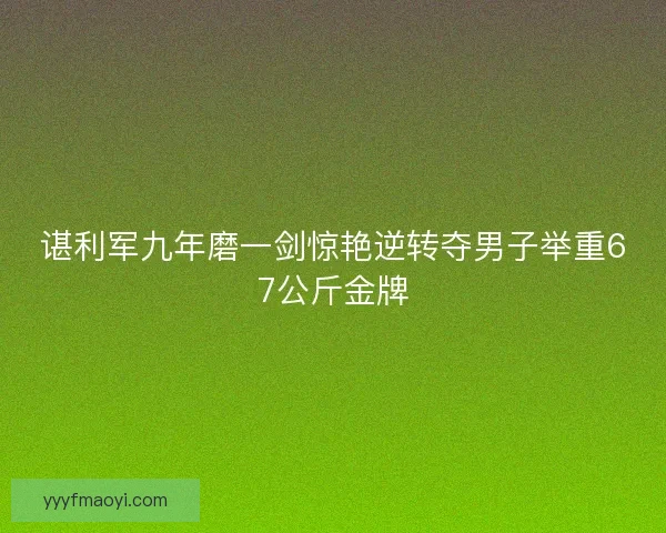 谌利军九年磨一剑惊艳逆转夺男子举重67公斤金牌