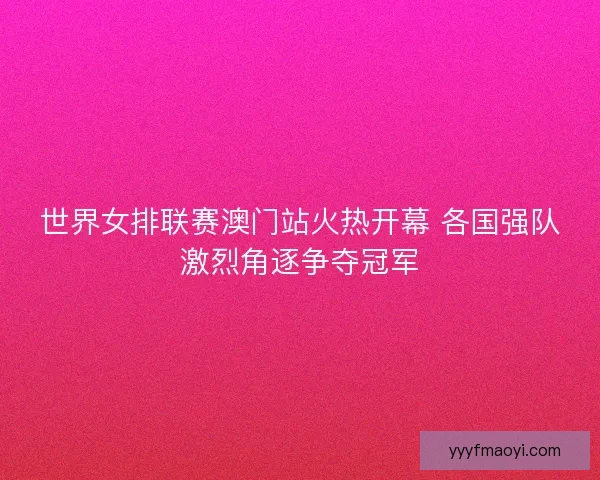 世界女排联赛澳门站火热开幕 各国强队激烈角逐争夺冠军