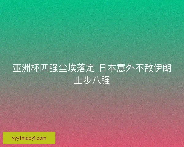 亚洲杯四强尘埃落定 日本意外不敌伊朗止步八强