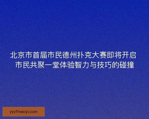 北京市首届市民德州扑克大赛即将开启 市民共聚一堂体验智力与技巧的碰撞