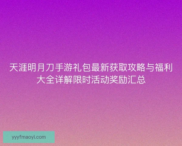 天涯明月刀手游礼包最新获取攻略与福利大全详解限时活动奖励汇总