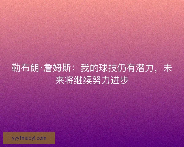 勒布朗·詹姆斯：我的球技仍有潜力，未来将继续努力进步