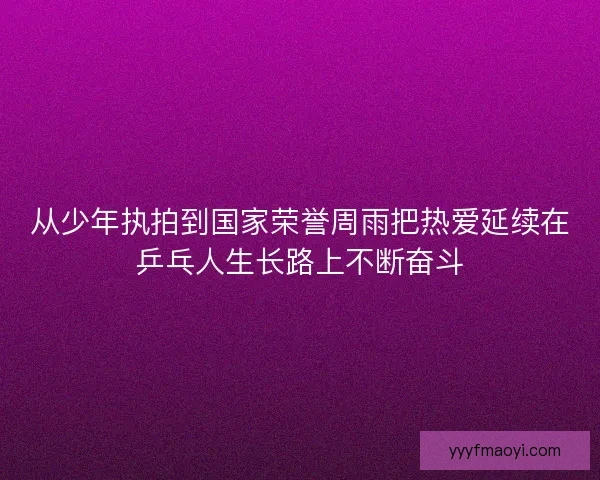 从少年执拍到国家荣誉周雨把热爱延续在乒乓人生长路上不断奋斗