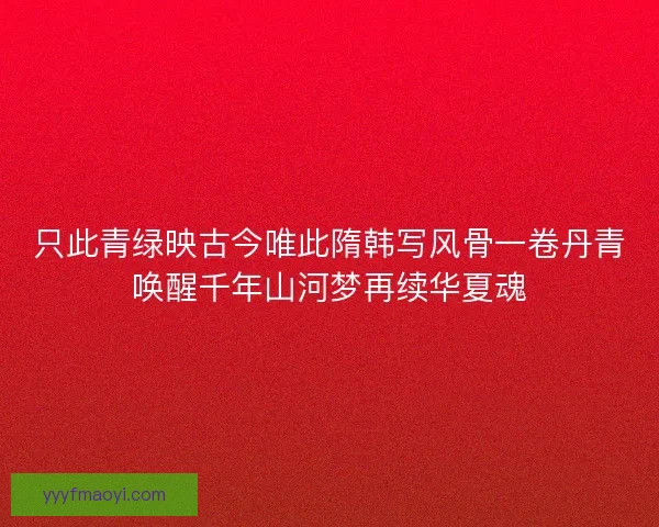 只此青绿映古今唯此隋韩写风骨一卷丹青唤醒千年山河梦再续华夏魂