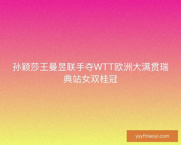 孙颖莎王曼昱联手夺WTT欧洲大满贯瑞典站女双桂冠