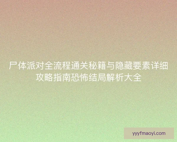 尸体派对全流程通关秘籍与隐藏要素详细攻略指南恐怖结局解析大全