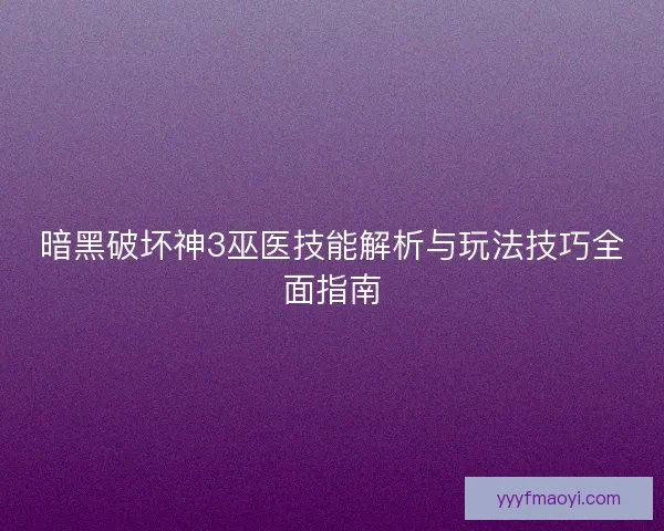 暗黑破坏神3巫医技能解析与玩法技巧全面指南