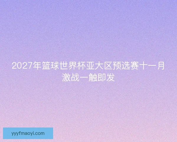 2027年篮球世界杯亚大区预选赛十一月激战一触即发