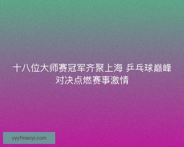 十八位大师赛冠军齐聚上海 乒乓球巅峰对决点燃赛事激情