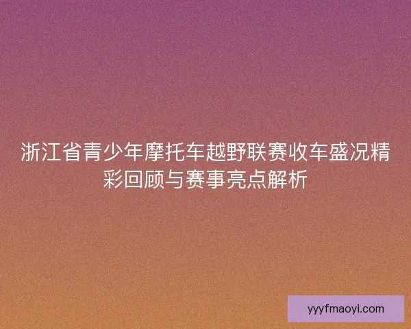 浙江省青少年摩托车越野联赛收车盛况精彩回顾与赛事亮点解析